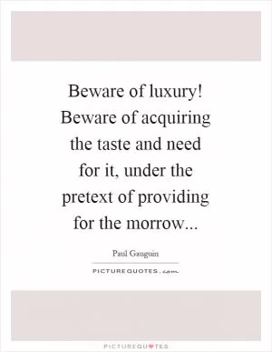 Beware of luxury! Beware of acquiring the taste and need for it, under the pretext of providing for the morrow Picture Quote #1