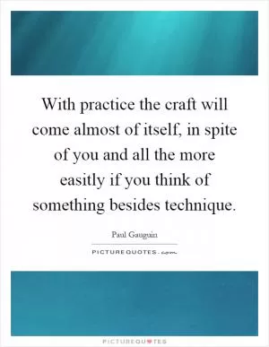 With practice the craft will come almost of itself, in spite of you and all the more easitly if you think of something besides technique Picture Quote #1