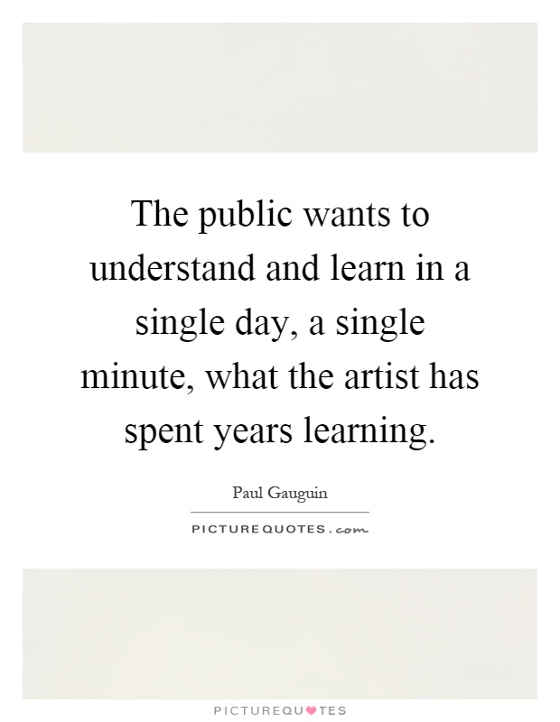 The public wants to understand and learn in a single day, a single minute, what the artist has spent years learning Picture Quote #1