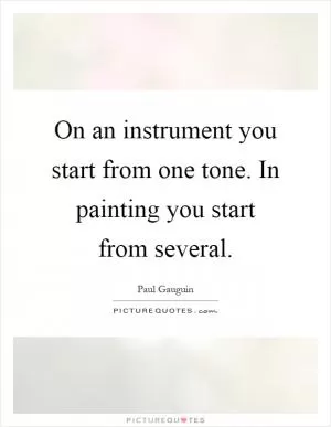On an instrument you start from one tone. In painting you start from several Picture Quote #1