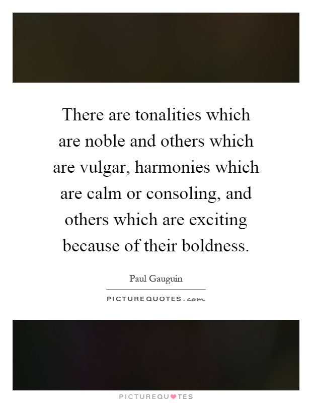 There are tonalities which are noble and others which are vulgar, harmonies which are calm or consoling, and others which are exciting because of their boldness Picture Quote #1