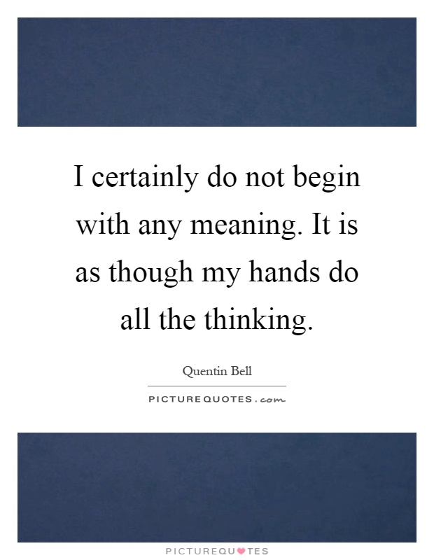 I certainly do not begin with any meaning. It is as though my hands do all the thinking Picture Quote #1