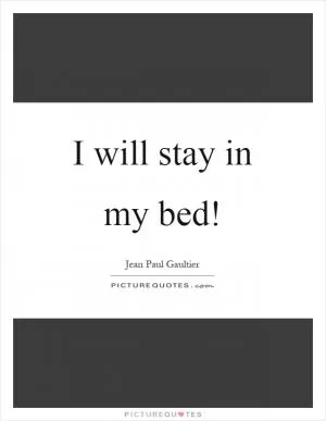 I will stay in my bed! Picture Quote #1