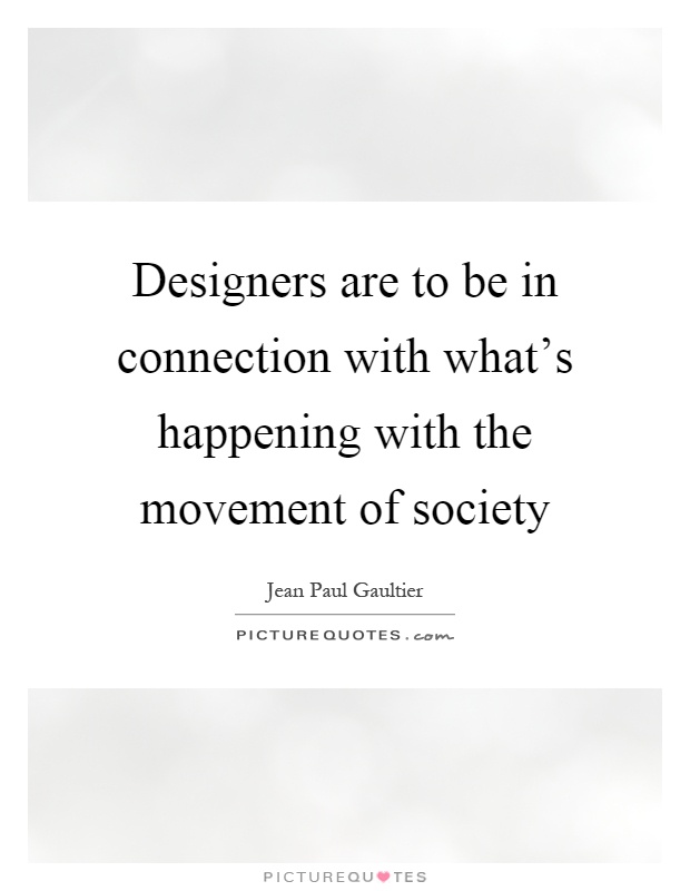 Designers are to be in connection with what's happening with the movement of society Picture Quote #1
