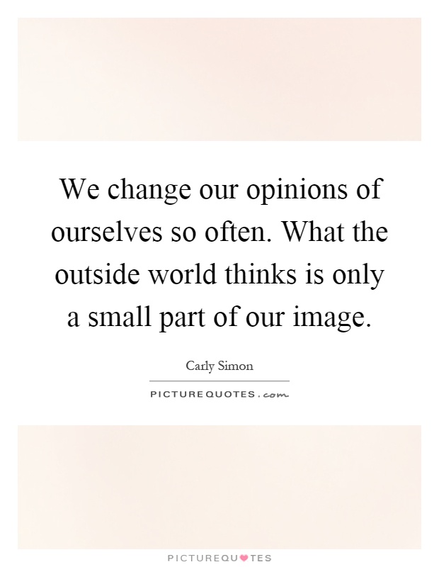 We change our opinions of ourselves so often. What the outside world thinks is only a small part of our image Picture Quote #1