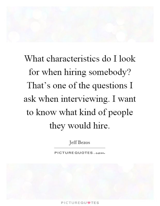 What characteristics do I look for when hiring somebody? That's one of the questions I ask when interviewing. I want to know what kind of people they would hire Picture Quote #1