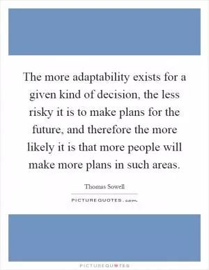 The more adaptability exists for a given kind of decision, the less risky it is to make plans for the future, and therefore the more likely it is that more people will make more plans in such areas Picture Quote #1