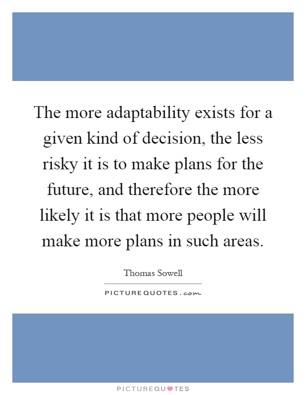 The more adaptability exists for a given kind of decision, the less risky it is to make plans for the future, and therefore the more likely it is that more people will make more plans in such areas Picture Quote #1