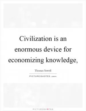Civilization is an enormous device for economizing knowledge, Picture Quote #1
