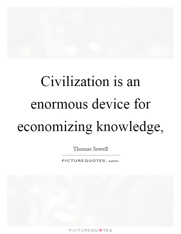 Civilization is an enormous device for economizing knowledge, Picture Quote #1
