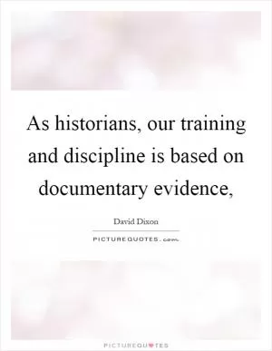 As historians, our training and discipline is based on documentary evidence, Picture Quote #1
