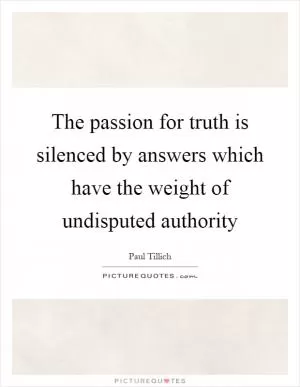 The passion for truth is silenced by answers which have the weight of undisputed authority Picture Quote #1