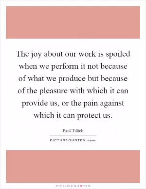 The joy about our work is spoiled when we perform it not because of what we produce but because of the pleasure with which it can provide us, or the pain against which it can protect us Picture Quote #1