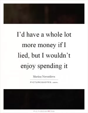 I’d have a whole lot more money if I lied, but I wouldn’t enjoy spending it Picture Quote #1