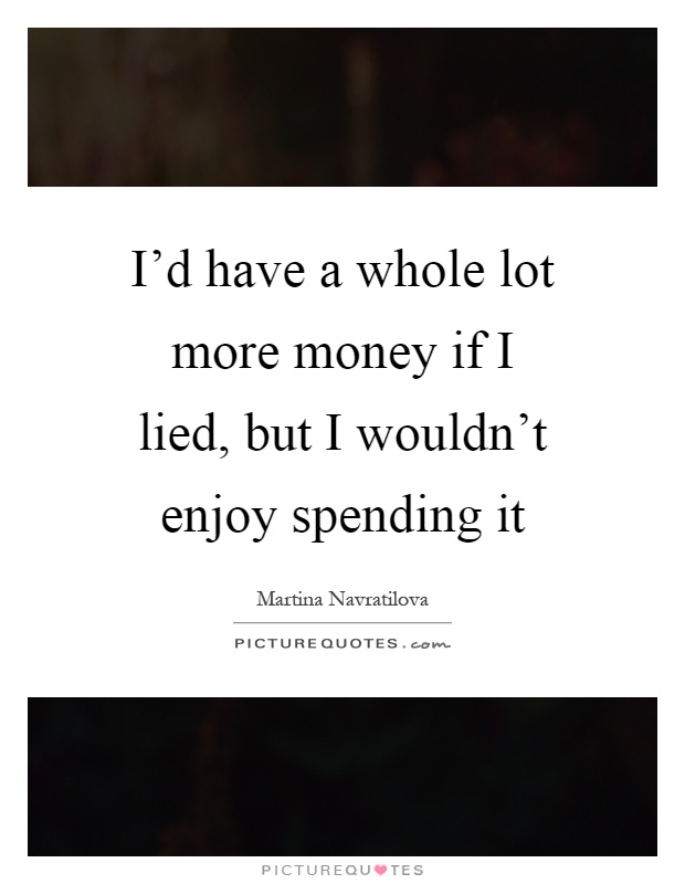I'd have a whole lot more money if I lied, but I wouldn't enjoy spending it Picture Quote #1