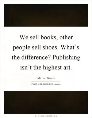 We sell books, other people sell shoes. What’s the difference? Publishing isn’t the highest art Picture Quote #1