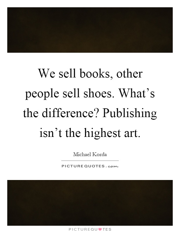 We sell books, other people sell shoes. What's the difference? Publishing isn't the highest art Picture Quote #1