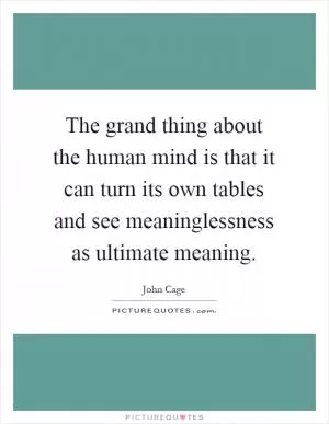 The grand thing about the human mind is that it can turn its own tables and see meaninglessness as ultimate meaning Picture Quote #1