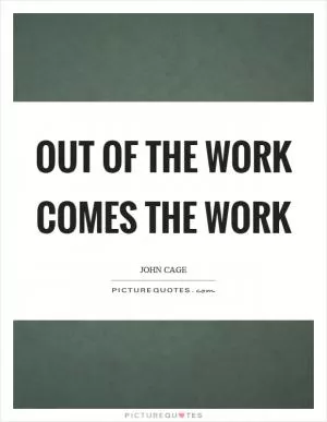 Out of the work comes the work Picture Quote #1