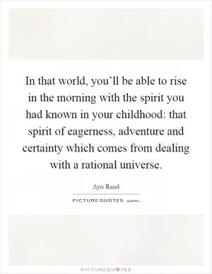 In that world, you’ll be able to rise in the morning with the spirit you had known in your childhood: that spirit of eagerness, adventure and certainty which comes from dealing with a rational universe Picture Quote #1