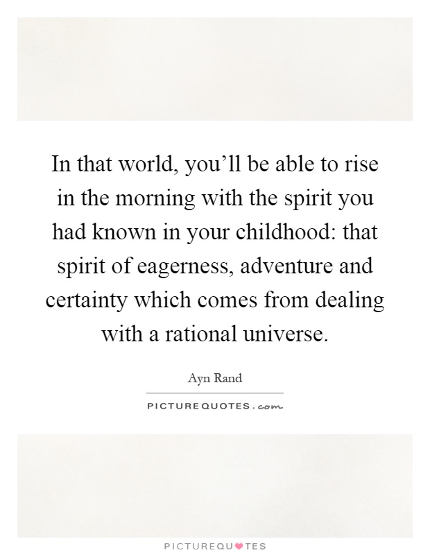 In that world, you'll be able to rise in the morning with the spirit you had known in your childhood: that spirit of eagerness, adventure and certainty which comes from dealing with a rational universe Picture Quote #1