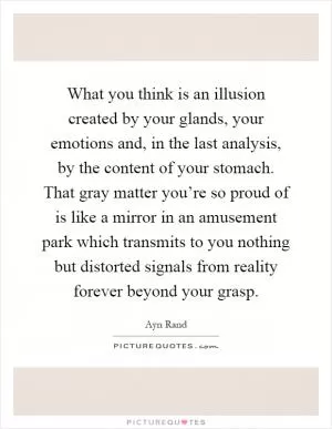 What you think is an illusion created by your glands, your emotions and, in the last analysis, by the content of your stomach. That gray matter you’re so proud of is like a mirror in an amusement park which transmits to you nothing but distorted signals from reality forever beyond your grasp Picture Quote #1