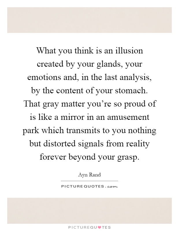 What you think is an illusion created by your glands, your emotions and, in the last analysis, by the content of your stomach. That gray matter you're so proud of is like a mirror in an amusement park which transmits to you nothing but distorted signals from reality forever beyond your grasp Picture Quote #1