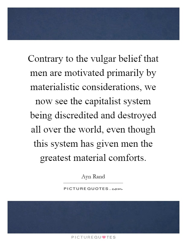 Contrary to the vulgar belief that men are motivated primarily by materialistic considerations, we now see the capitalist system being discredited and destroyed all over the world, even though this system has given men the greatest material comforts Picture Quote #1