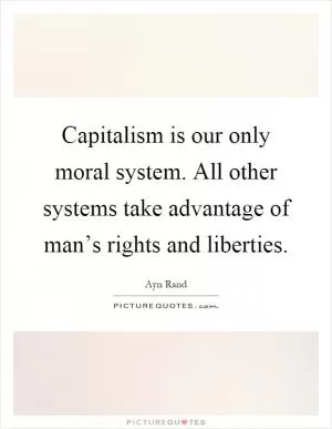 Capitalism is our only moral system. All other systems take advantage of man’s rights and liberties Picture Quote #1