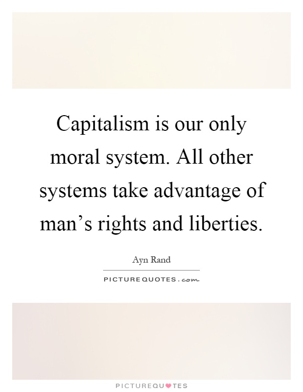 Capitalism is our only moral system. All other systems take advantage of man's rights and liberties Picture Quote #1