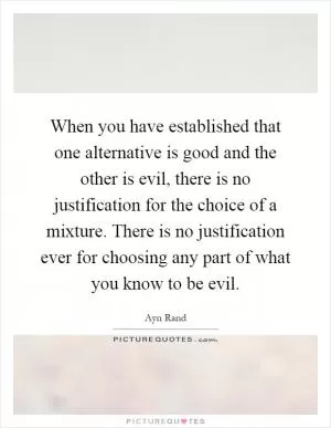 When you have established that one alternative is good and the other is evil, there is no justification for the choice of a mixture. There is no justification ever for choosing any part of what you know to be evil Picture Quote #1