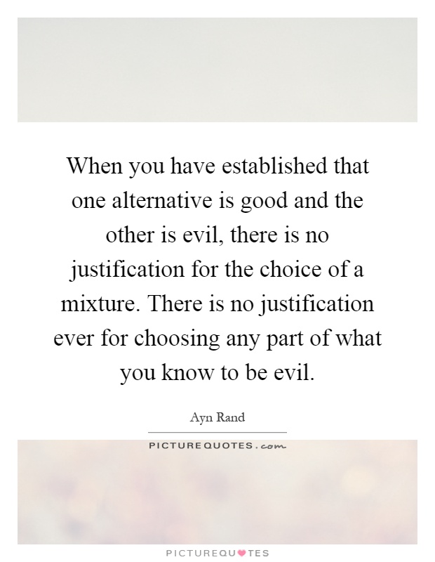 When you have established that one alternative is good and the other is evil, there is no justification for the choice of a mixture. There is no justification ever for choosing any part of what you know to be evil Picture Quote #1