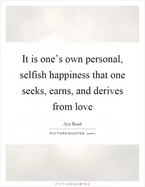 It is one’s own personal, selfish happiness that one seeks, earns, and derives from love Picture Quote #1