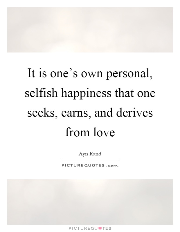 It is one's own personal, selfish happiness that one seeks, earns, and derives from love Picture Quote #1
