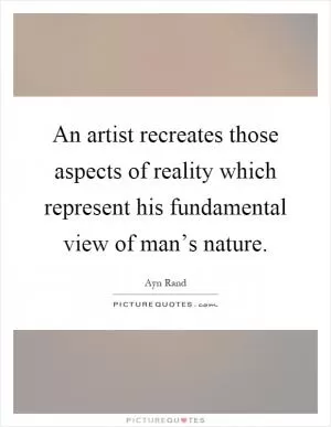 An artist recreates those aspects of reality which represent his fundamental view of man’s nature Picture Quote #1