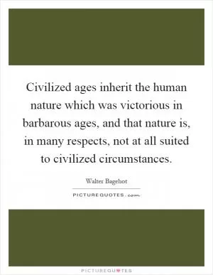 Civilized ages inherit the human nature which was victorious in barbarous ages, and that nature is, in many respects, not at all suited to civilized circumstances Picture Quote #1