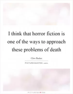 I think that horror fiction is one of the ways to approach these problems of death Picture Quote #1
