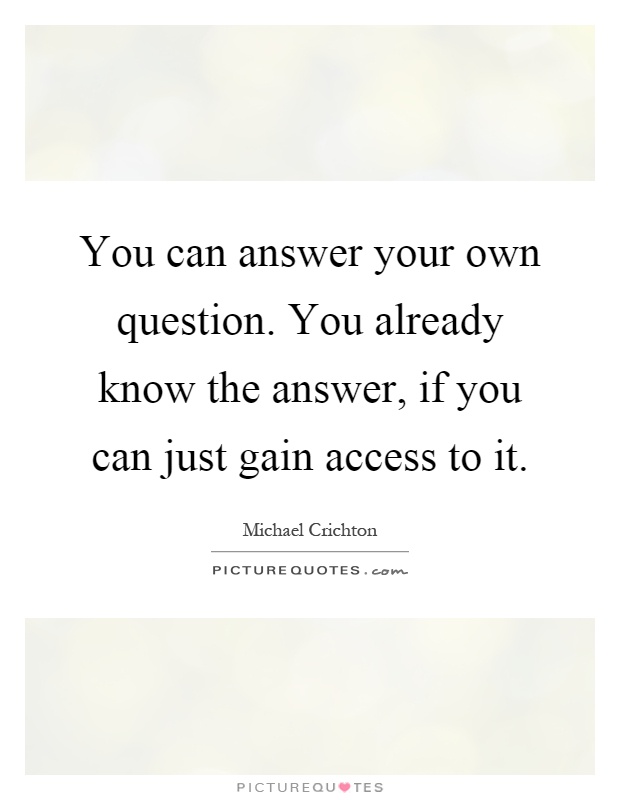 You can answer your own question. You already know the answer, if you can just gain access to it Picture Quote #1