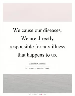 We cause our diseases. We are directly responsible for any illness that happens to us Picture Quote #1