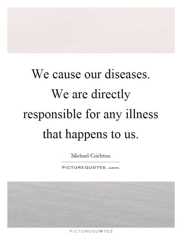 We cause our diseases. We are directly responsible for any illness that happens to us Picture Quote #1
