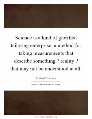 Science is a kind of glorified tailoring enterprise, a method for taking measurements that describe something? reality? that may not be understood at all Picture Quote #1