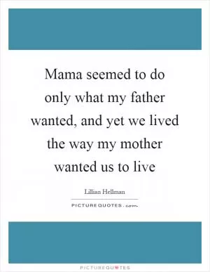 Mama seemed to do only what my father wanted, and yet we lived the way my mother wanted us to live Picture Quote #1