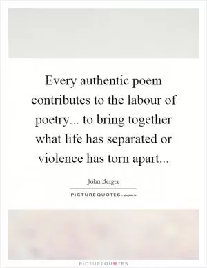 Every authentic poem contributes to the labour of poetry... to bring together what life has separated or violence has torn apart Picture Quote #1