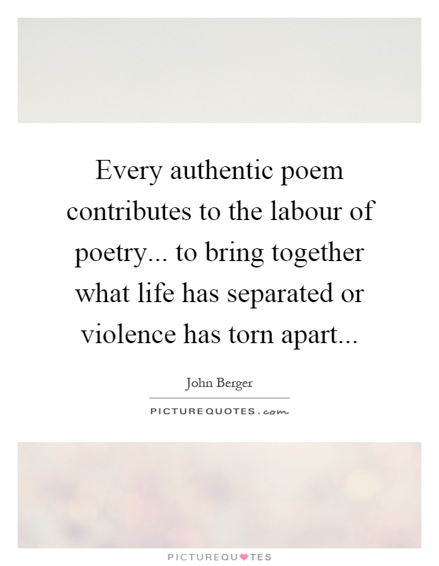 Every authentic poem contributes to the labour of poetry... to bring together what life has separated or violence has torn apart Picture Quote #1
