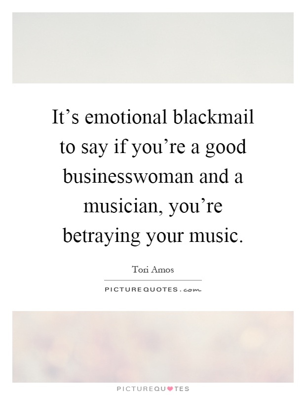 It's emotional blackmail to say if you're a good businesswoman and a musician, you're betraying your music Picture Quote #1