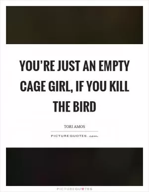 You’re just an empty cage girl, if you kill the bird Picture Quote #1