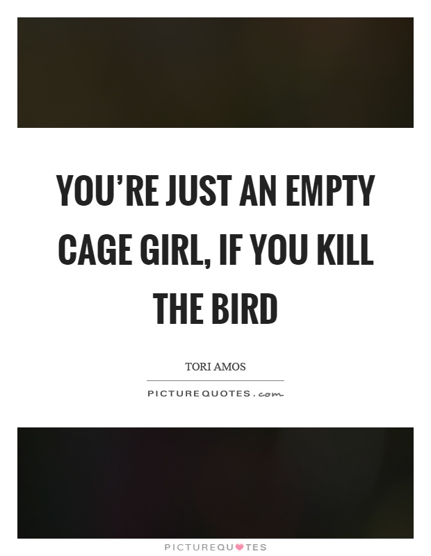 You're just an empty cage girl, if you kill the bird Picture Quote #1