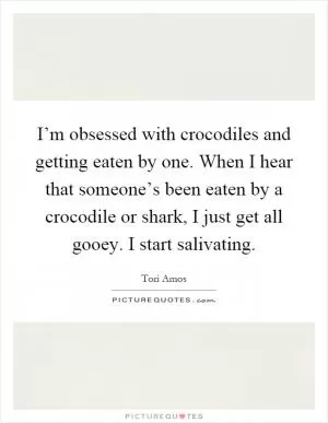I’m obsessed with crocodiles and getting eaten by one. When I hear that someone’s been eaten by a crocodile or shark, I just get all gooey. I start salivating Picture Quote #1