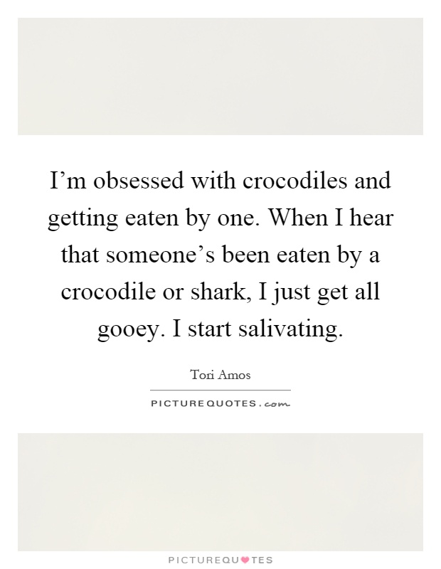 I'm obsessed with crocodiles and getting eaten by one. When I hear that someone's been eaten by a crocodile or shark, I just get all gooey. I start salivating Picture Quote #1