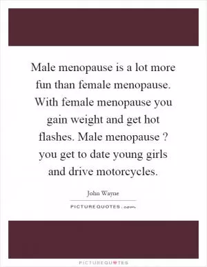 Male menopause is a lot more fun than female menopause. With female menopause you gain weight and get hot flashes. Male menopause? you get to date young girls and drive motorcycles Picture Quote #1